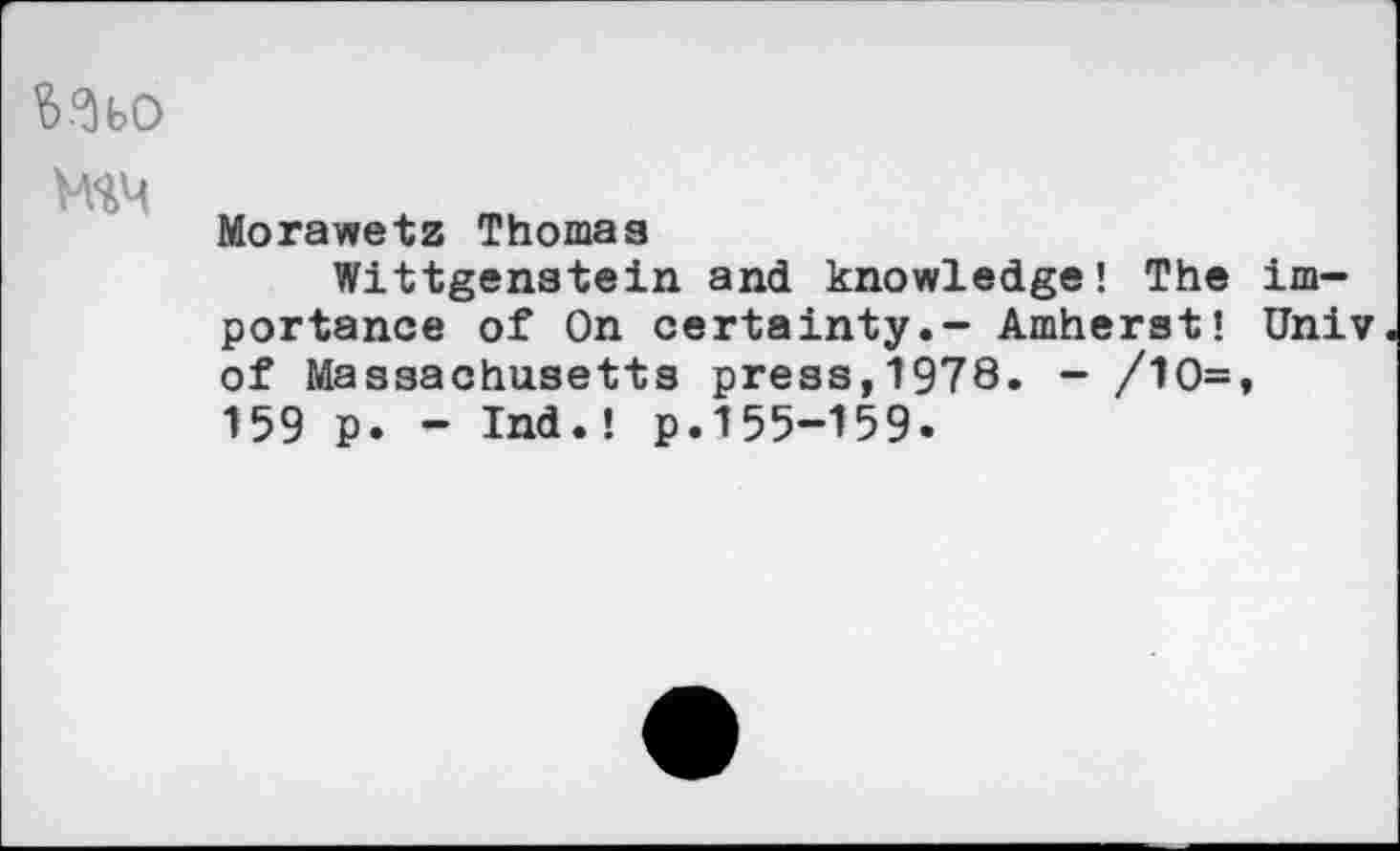 ﻿Wo

Morawetz Thomas
Wittgenstein and knowledge! The importance of On certainty.- Amherst! Univ of Massachusetts press,1978. - /10=, 159 p. - Ind.! p.155-159.